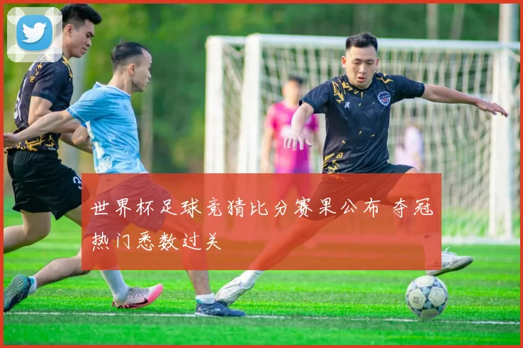 世界杯足球竞猜比分赛果公布 夺冠热门悉数过关