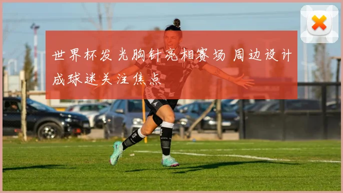 世界杯发光胸针亮相赛场 周边设计成球迷关注焦点