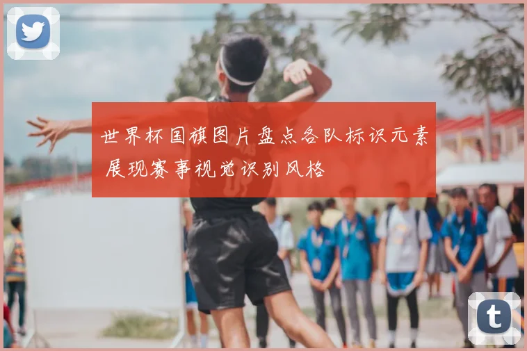 世界杯国旗图片盘点各队标识元素 展现赛事视觉识别风格