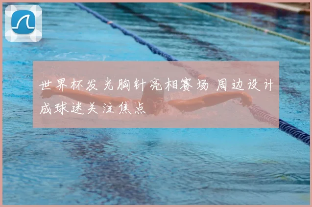 世界杯发光胸针亮相赛场 周边设计成球迷关注焦点